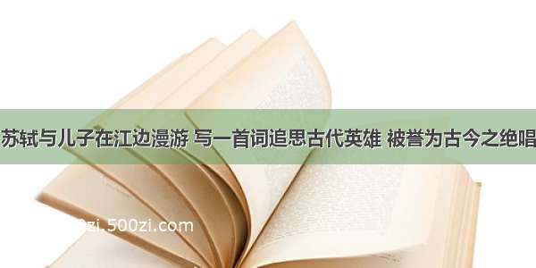 苏轼与儿子在江边漫游 写一首词追思古代英雄 被誉为古今之绝唱