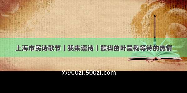 上海市民诗歌节︱我来读诗︱颤抖的叶是我等待的热情