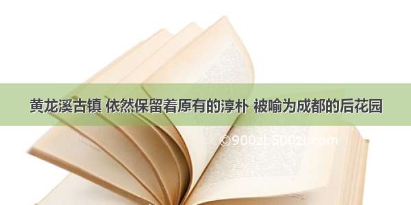 黄龙溪古镇 依然保留着原有的淳朴 被喻为成都的后花园