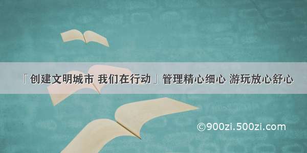 「创建文明城市 我们在行动」管理精心细心 游玩放心舒心