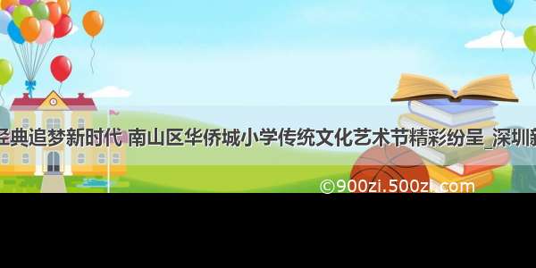 咏传经典追梦新时代 南山区华侨城小学传统文化艺术节精彩纷呈_深圳新闻网