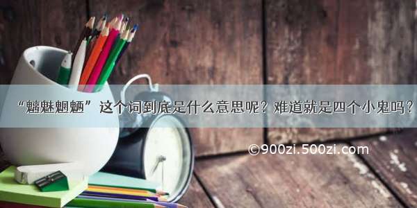 “魑魅魍魉”这个词到底是什么意思呢？难道就是四个小鬼吗？