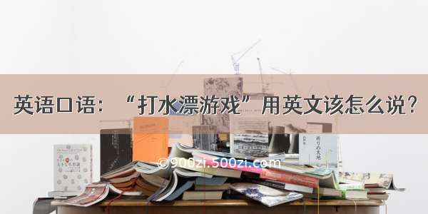 英语口语：“打水漂游戏”用英文该怎么说？