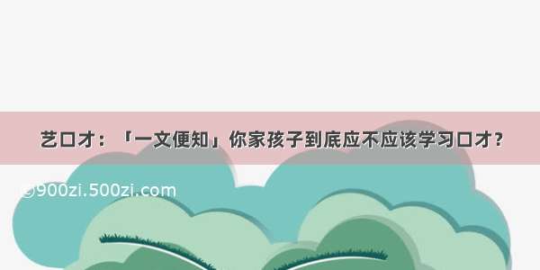 艺口才：「一文便知」你家孩子到底应不应该学习口才？