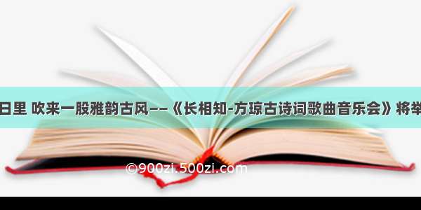 夏日里 吹来一股雅韵古风——《长相知-方琼古诗词歌曲音乐会》将举行