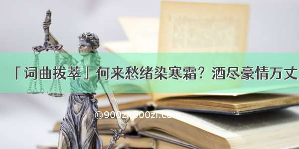 「词曲拔萃」何来愁绪染寒霜？酒尽豪情万丈