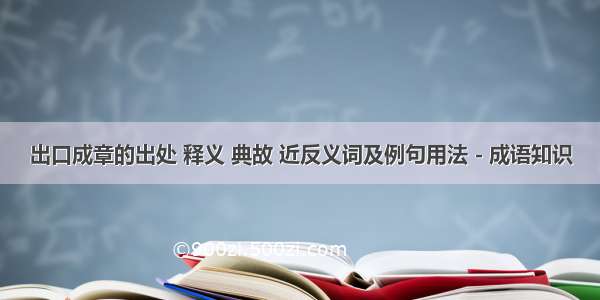 出口成章的出处 释义 典故 近反义词及例句用法 - 成语知识