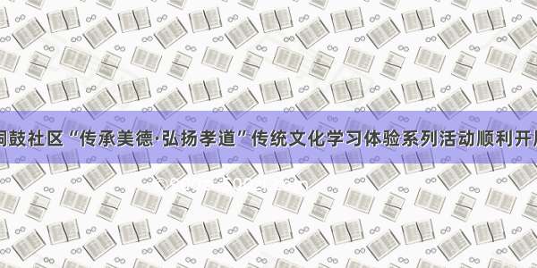 铜鼓社区“传承美德·弘扬孝道”传统文化学习体验系列活动顺利开展