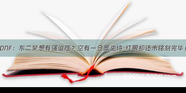 DNF：东二梦想有强迫症？空有一仓库史诗 红眼却还未铭刻完毕！