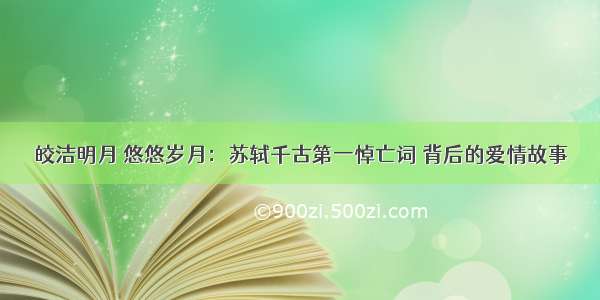 皎洁明月 悠悠岁月：苏轼千古第一悼亡词 背后的爱情故事