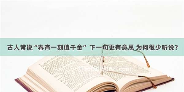 古人常说“春宵一刻值千金” 下一句更有意思 为何很少听说？