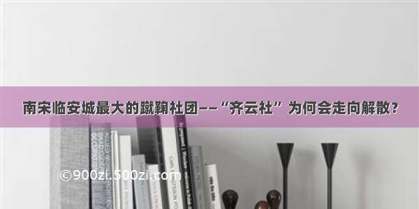 南宋临安城最大的蹴鞠社团——“齐云社” 为何会走向解散？