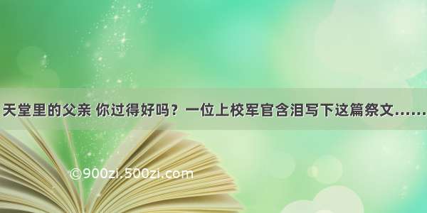 天堂里的父亲 你过得好吗？一位上校军官含泪写下这篇祭文……