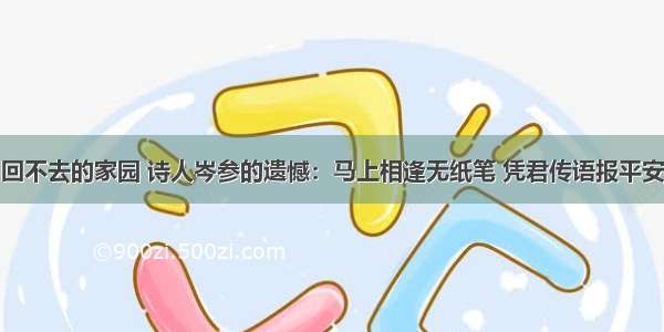 回不去的家园 诗人岑参的遗憾：马上相逢无纸笔 凭君传语报平安