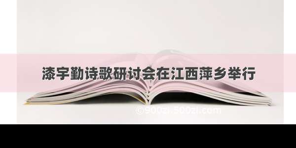 漆宇勤诗歌研讨会在江西萍乡举行