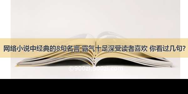 网络小说中经典的8句名言 霸气十足深受读者喜欢 你看过几句？