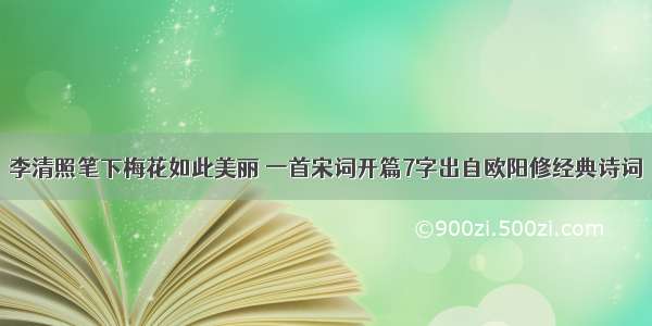 李清照笔下梅花如此美丽 一首宋词开篇7字出自欧阳修经典诗词