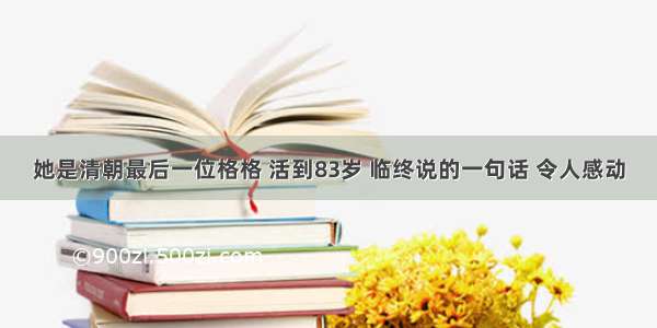 她是清朝最后一位格格 活到83岁 临终说的一句话 令人感动