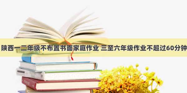 陕西一二年级不布置书面家庭作业 三至六年级作业不超过60分钟