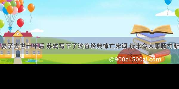 妻子去世十年后 苏轼写下了这首经典悼亡宋词 读来令人柔肠寸断