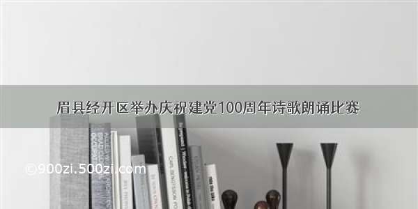 眉县经开区举办庆祝建党100周年诗歌朗诵比赛