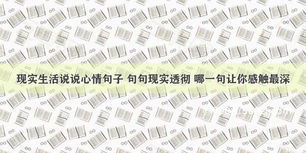 现实生活说说心情句子 句句现实透彻 哪一句让你感触最深