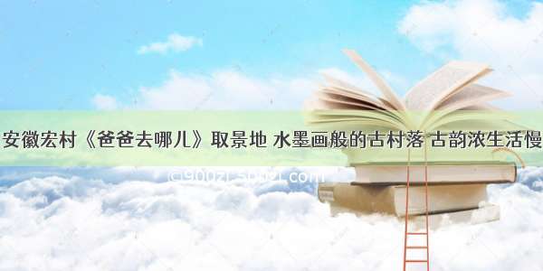 安徽宏村《爸爸去哪儿》取景地 水墨画般的古村落 古韵浓生活慢