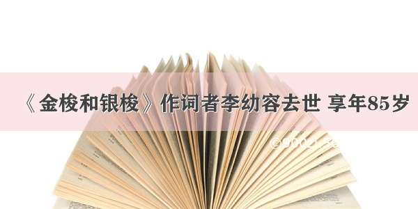 《金梭和银梭》作词者李幼容去世 享年85岁