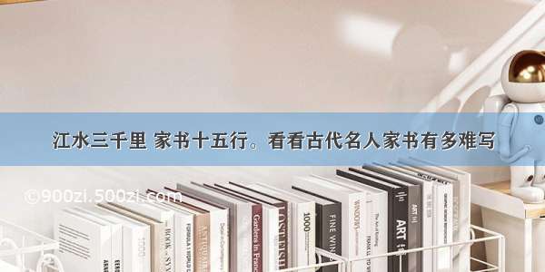 江水三千里 家书十五行。看看古代名人家书有多难写