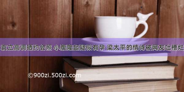 袁立高调晒约会照 小腹隆起疑似有孕 梁太平的情诗被网友吐槽烂