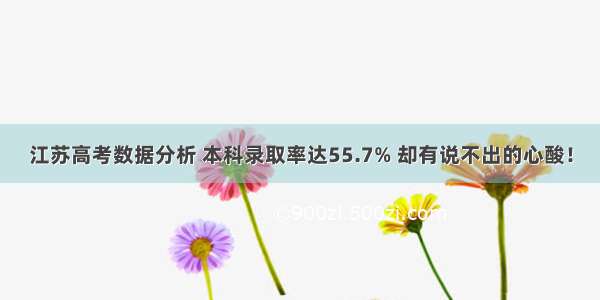 江苏高考数据分析 本科录取率达55.7% 却有说不出的心酸！