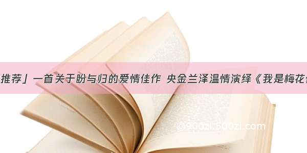 「新歌推荐」一首关于盼与归的爱情佳作 央金兰泽温情演绎《我是梅花你是雪》