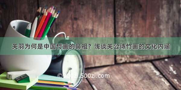 关羽为何是中国竹画的鼻祖？浅谈关公诗竹画的文化内涵