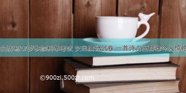 白居易17岁参加科举考试 交出满分试卷 一首诗力压群雄令人惊艳