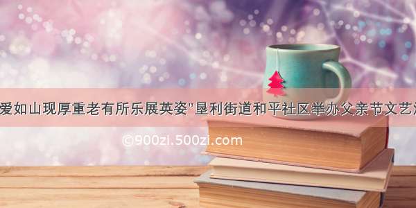 “父爱如山现厚重老有所乐展英姿”垦利街道和平社区举办父亲节文艺汇演