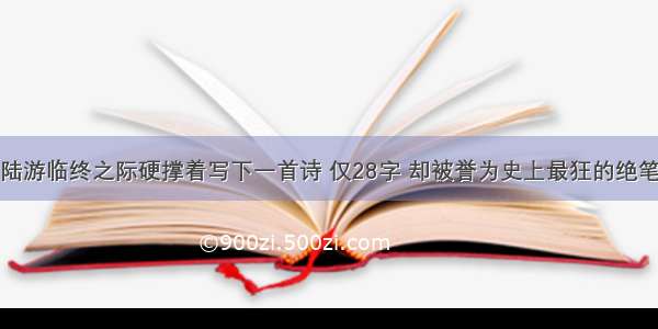 陆游临终之际硬撑着写下一首诗 仅28字 却被誉为史上最狂的绝笔