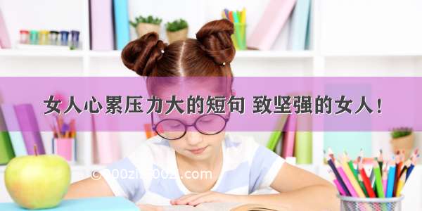 女人心累压力大的短句 致坚强的女人！