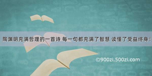 陶渊明充满哲理的一首诗 每一句都充满了智慧 读懂了受益终身！