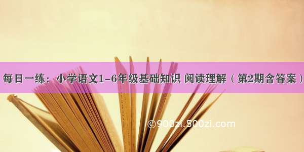 每日一练：小学语文1-6年级基础知识 阅读理解（第2期含答案）