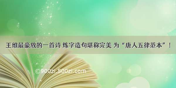 王维最豪放的一首诗 炼字造句堪称完美 为“唐人五律范本”！