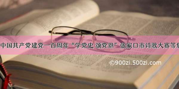 庆祝中国共产党建党一百周年“学党史 颂党恩”张家口市诗歌大赛等您来！