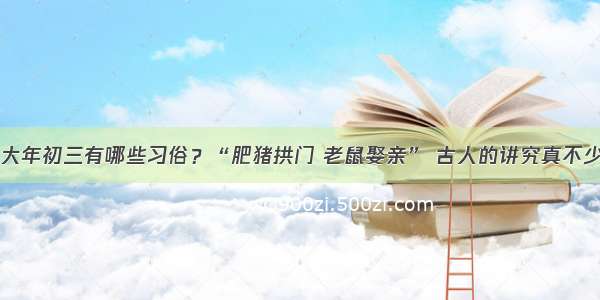 大年初三有哪些习俗？“肥猪拱门 老鼠娶亲” 古人的讲究真不少