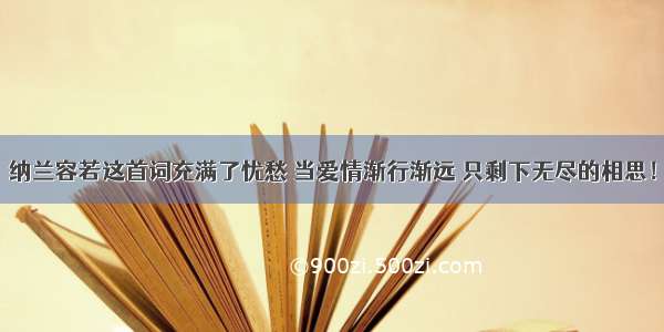 纳兰容若这首词充满了忧愁 当爱情渐行渐远 只剩下无尽的相思！