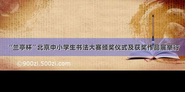 “兰亭杯”北京中小学生书法大赛颁奖仪式及获奖作品展举行