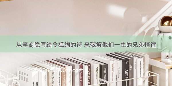 从李商隐写给令狐绹的诗 来破解他们一生的兄弟情谊