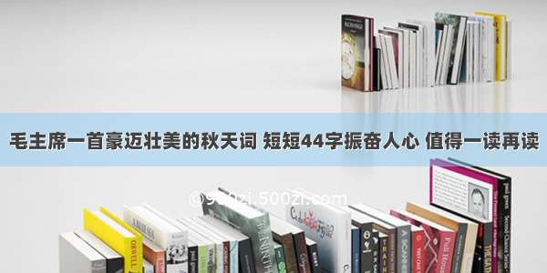 毛主席一首豪迈壮美的秋天词 短短44字振奋人心 值得一读再读