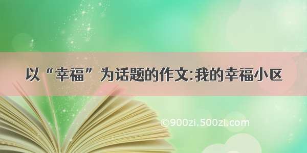 以“幸福”为话题的作文:我的幸福小区