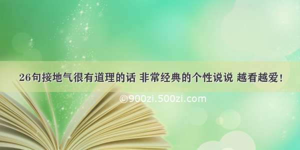 26句接地气很有道理的话 非常经典的个性说说 越看越爱！