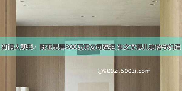 知情人爆料：陈亚男要300万开公司遭拒 朱之文要儿媳恪守妇道