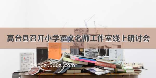 高台县召开小学语文名师工作室线上研讨会